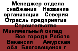 Менеджер отдела снабжения › Название организации ­ Северия › Отрасль предприятия ­ Строительство › Минимальный оклад ­ 35 000 - Все города Работа » Вакансии   . Амурская обл.,Благовещенск г.